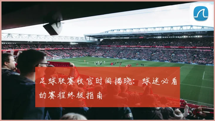 足球联赛收官时间揭晓:球迷必看的赛程终极指南