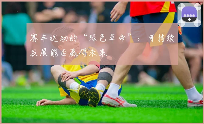 赛车运动的“绿色革命”,可持续发展能否赢得未来