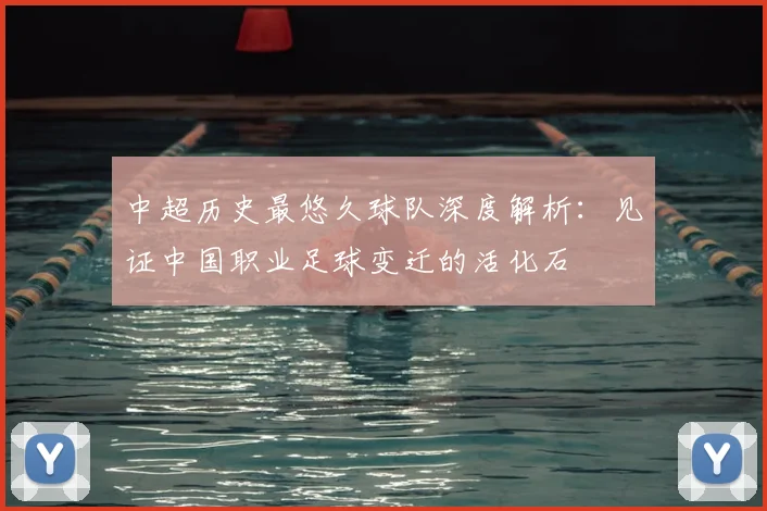中超历史最悠久球队深度解析：见证中国职业足球变迁的活化石