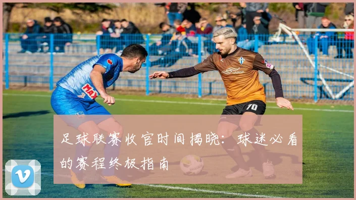 足球联赛收官时间揭晓：球迷必看的赛程终极指南