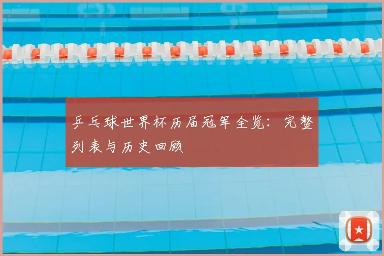 乒乓球世界杯历届冠军全览：完整列表与历史回顾
