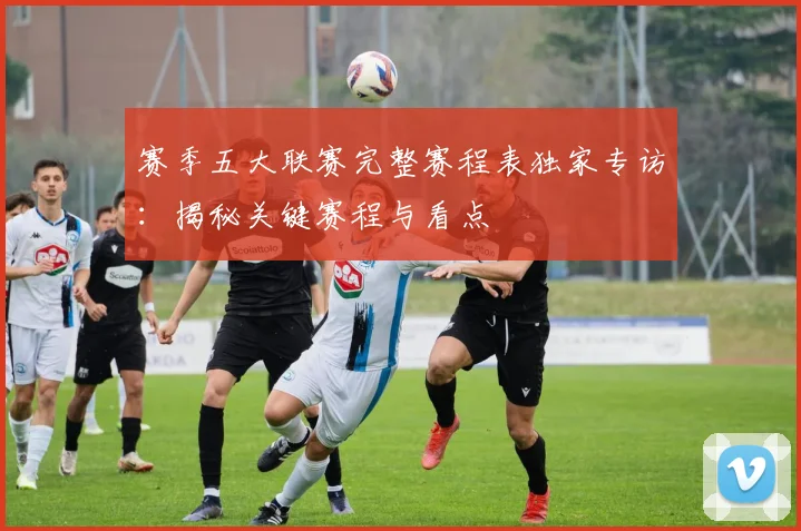 赛季五大联赛完整赛程表独家专访:揭秘关键赛程与看点