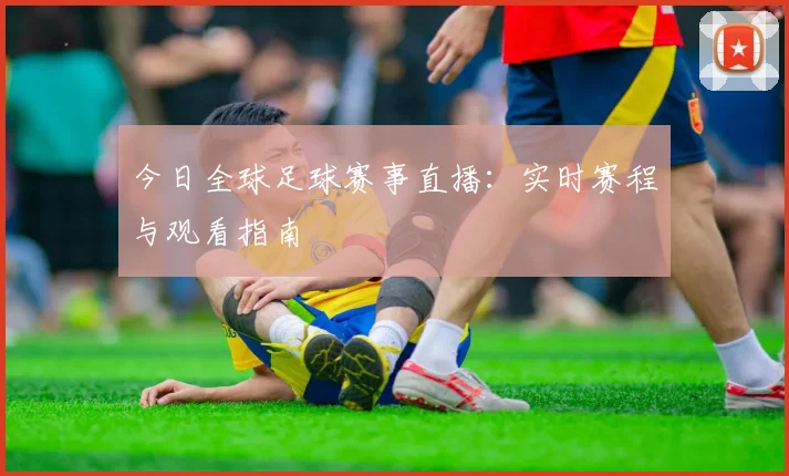 今日全球足球赛事直播:实时赛程与观看指南