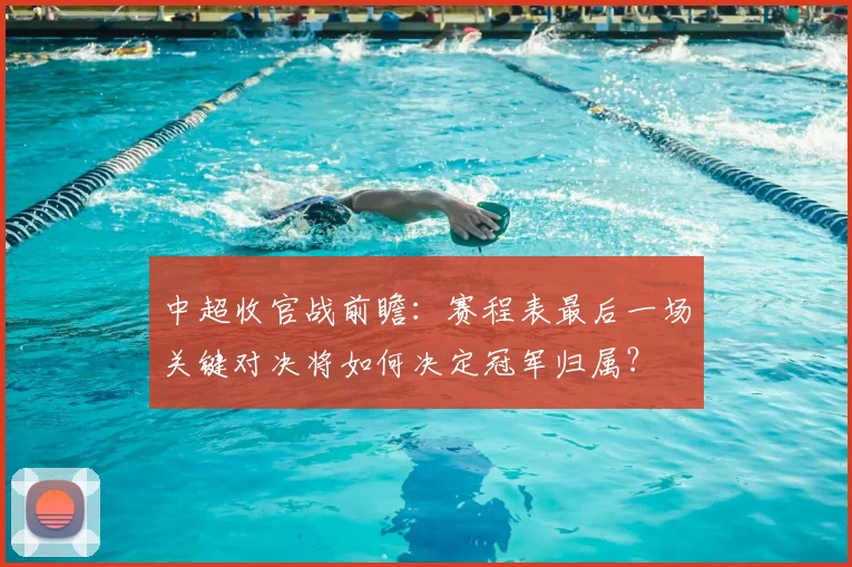 中超收官战前瞻:赛程表最后一场关键对决将如何决定冠军归属?