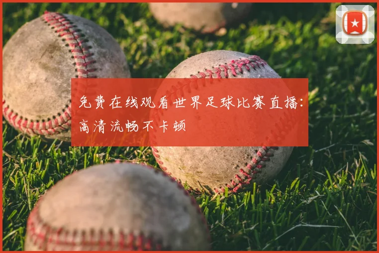 免费在线观看世界足球比赛直播:高清流畅不卡顿