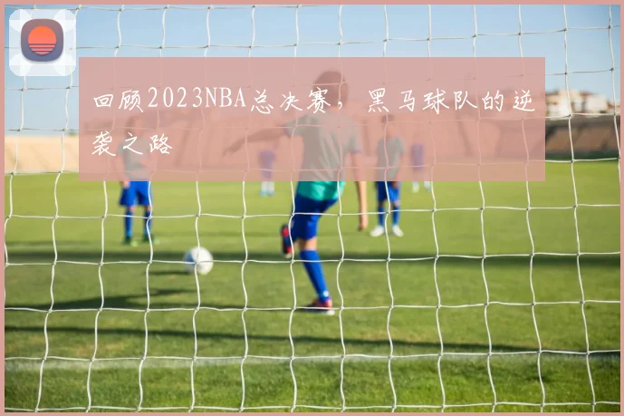 回顾2023NBA总决赛,黑马球队的逆袭之路