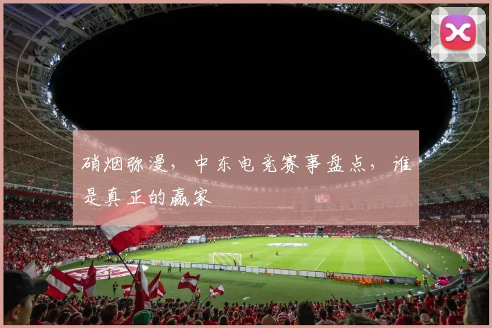 硝烟弥漫,中东电竞赛事盘点,谁是真正的赢家