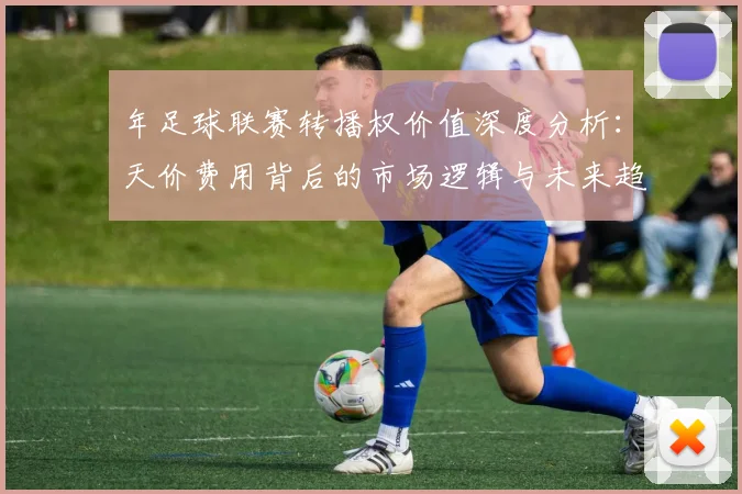 年足球联赛转播权价值深度分析：天价费用背后的市场逻辑与未来趋势